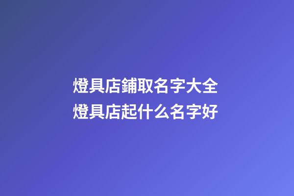 燈具店鋪取名字大全 燈具店起什么名字好-第1張-店鋪起名-玄機派